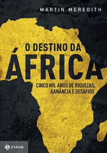 O destino da África – Cinco mil anos de riquezas, ganância e desafios, de Martin Meredith, tradução: Marlene Suano (Zahar Editora, 740 páginas, R$ 99,90, e-book: R$ 59,90)
